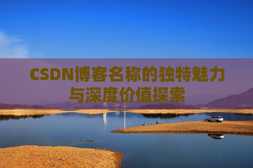CSDN博客名称的独特魅力与深度价值探索 CSDN博客名称的独特魅力与深度价值探索